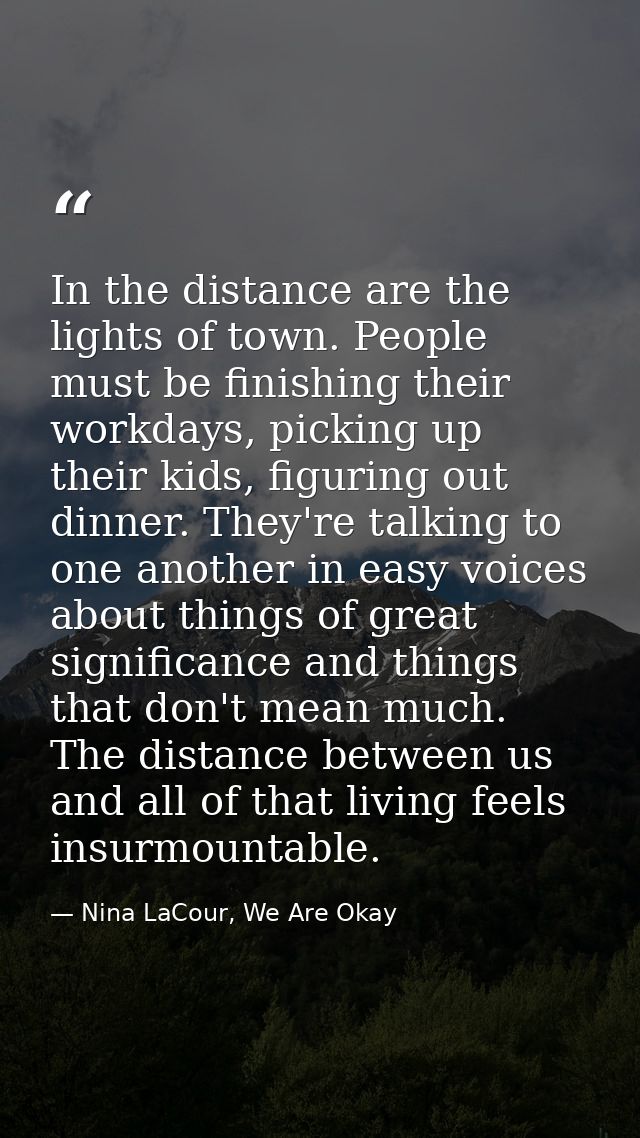 In the distance are the lights of town. People must be finishing their workdays, picking up their kids, figuring out din — Nina LaCour, We Are Okay