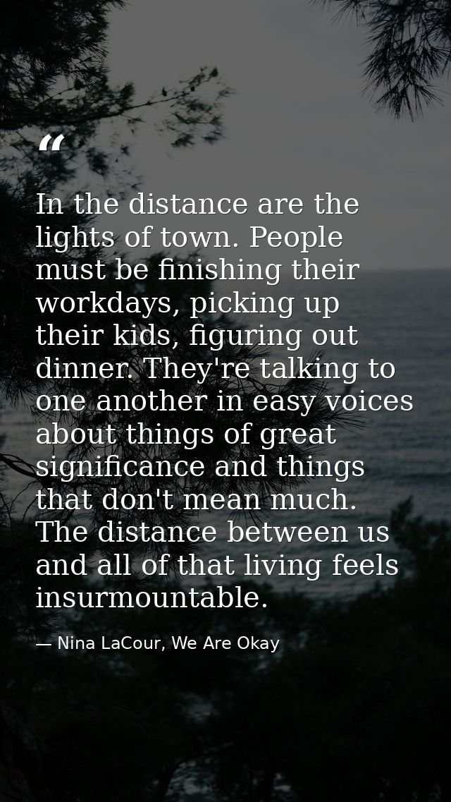 In the distance are the lights of town. People must be finishing their workdays, picking up their kids, figuring out din — Nina LaCour, We Are Okay