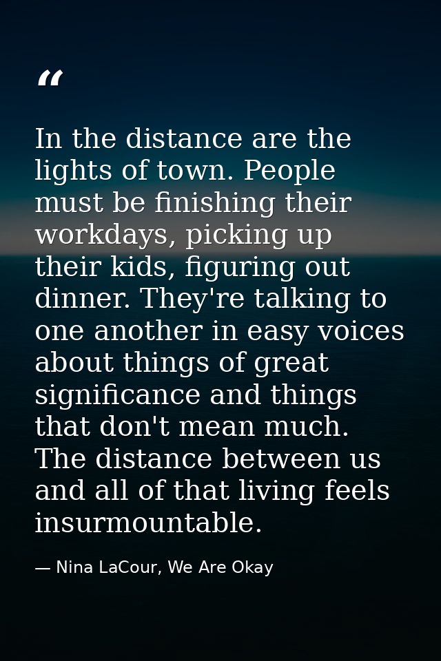 In the distance are the lights of town. People must be finishing their workdays, picking up their kids, figuring out din — Nina LaCour, We Are Okay