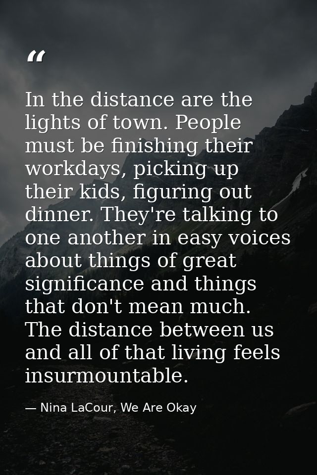 In the distance are the lights of town. People must be finishing their workdays, picking up their kids, figuring out din — Nina LaCour, We Are Okay