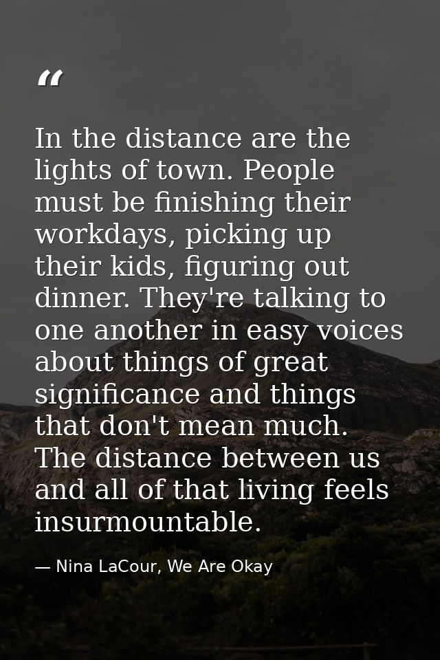 In the distance are the lights of town. People must be finishing their workdays, picking up their kids, figuring out din — Nina LaCour, We Are Okay