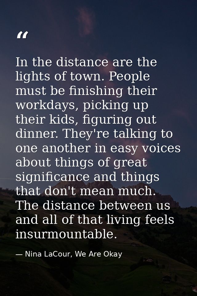 In the distance are the lights of town. People must be finishing their workdays, picking up their kids, figuring out din — Nina LaCour, We Are Okay