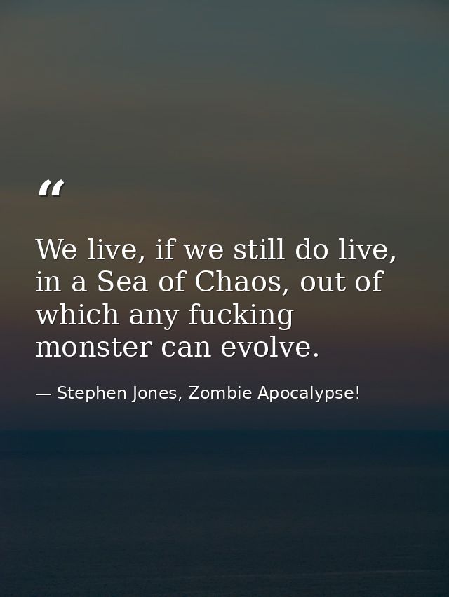 We live, if we still do live, in a Sea of Chaos, out of which any fucking monster can evolve. — Stephen Jones, Zombie Apocalypse!