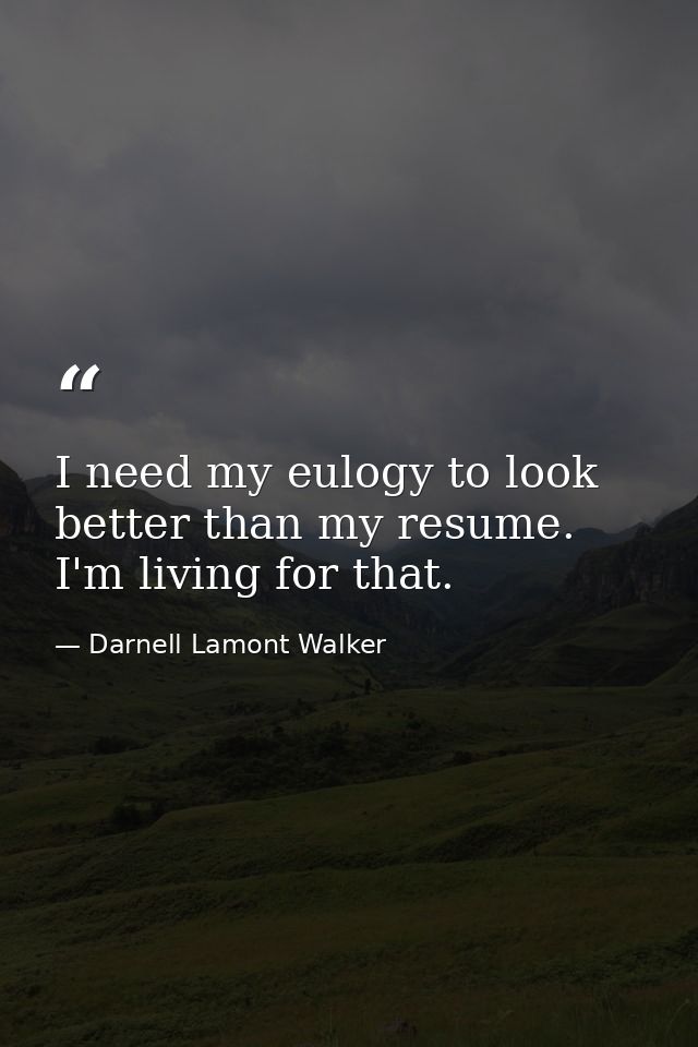 I need my eulogy to look better than my resume. I'm living for that. — Darnell Lamont Walker