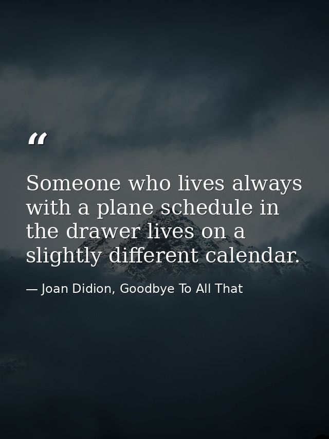 Someone who lives always with a plane schedule in the drawer lives on a slightly different calendar. — Joan Didion, Goodbye To All That