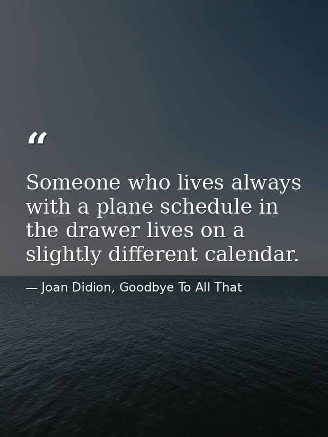 Someone who lives always with a plane schedule in the drawer lives on a slightly different calendar. — Joan Didion, Goodbye To All That