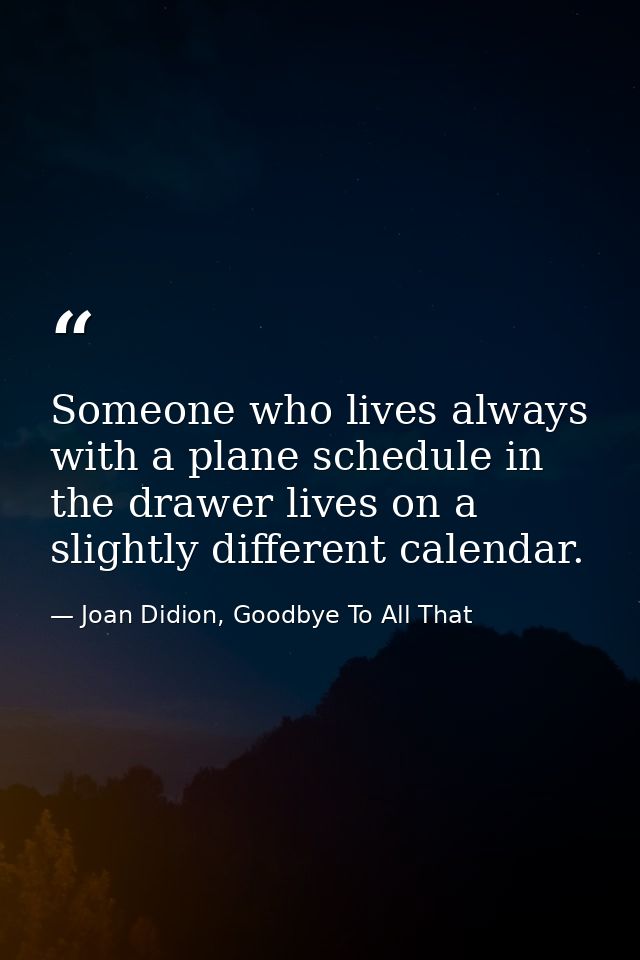 Someone who lives always with a plane schedule in the drawer lives on a slightly different calendar. — Joan Didion, Goodbye To All That