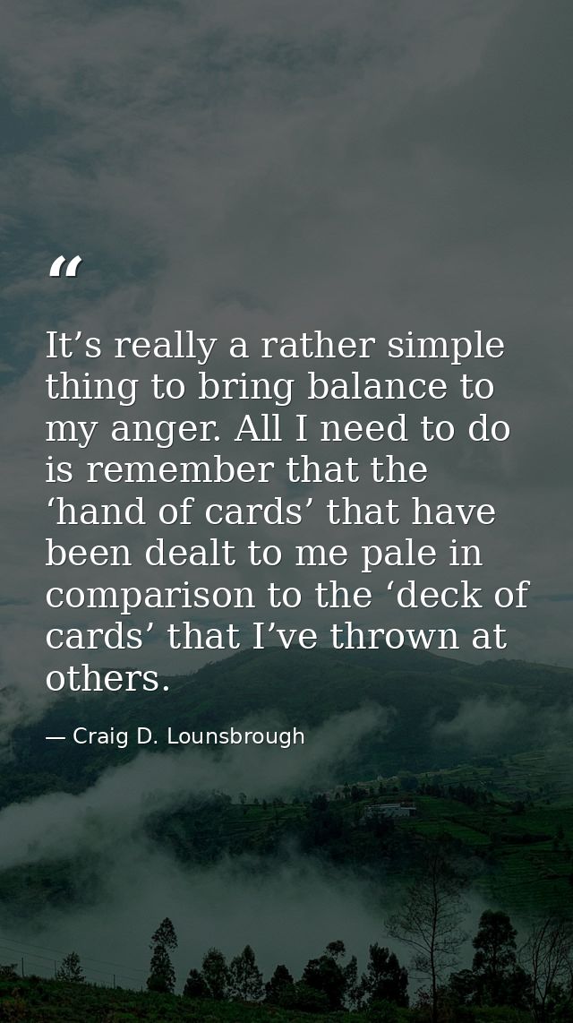 It’s really a rather simple thing to bring balance to my anger. All I need to do is remember that the ‘hand of cards’ th — Craig D. Lounsbrough