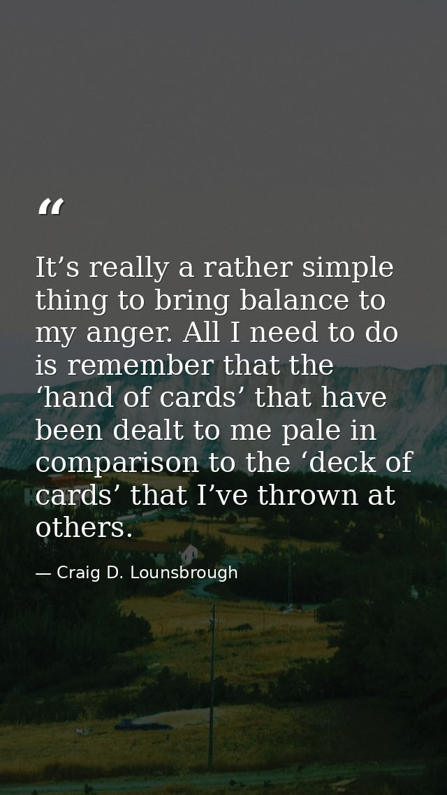 It’s really a rather simple thing to bring balance to my anger. All I need to do is remember that the ‘hand of cards’ th — Craig D. Lounsbrough