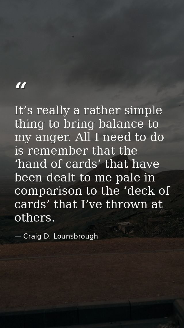 It’s really a rather simple thing to bring balance to my anger. All I need to do is remember that the ‘hand of cards’ th — Craig D. Lounsbrough