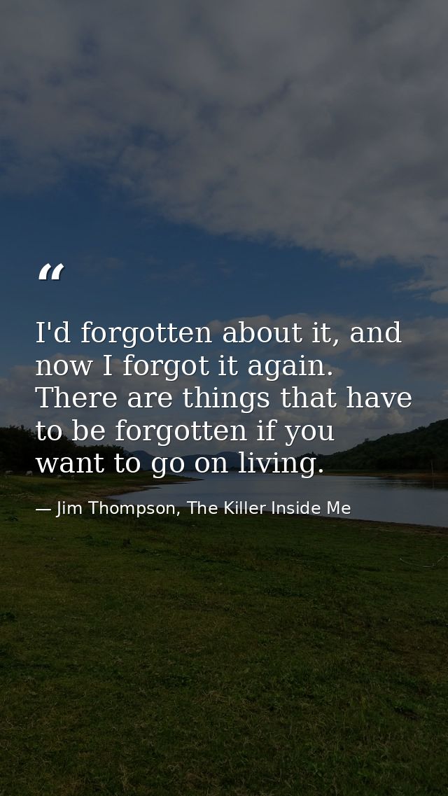 I'd forgotten about it, and now I forgot it again. There are things that have to be forgotten if you want to go on livin — Jim Thompson, The Killer Inside Me