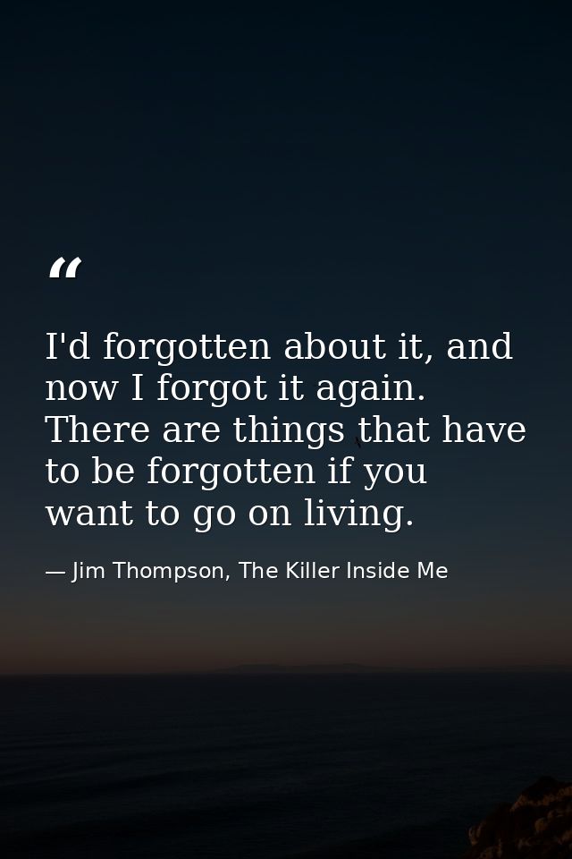 I'd forgotten about it, and now I forgot it again. There are things that have to be forgotten if you want to go on livin — Jim Thompson, The Killer Inside Me