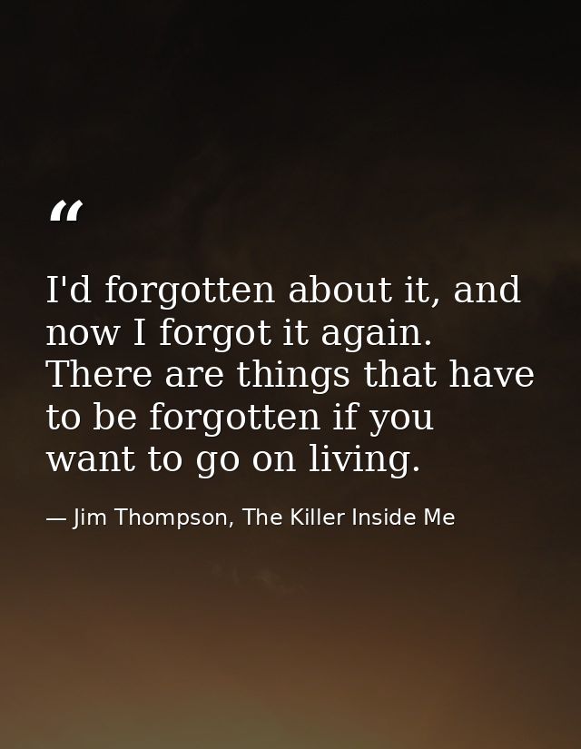 I'd forgotten about it, and now I forgot it again. There are things that have to be forgotten if you want to go on livin — Jim Thompson, The Killer Inside Me