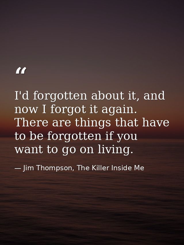 I'd forgotten about it, and now I forgot it again. There are things that have to be forgotten if you want to go on livin — Jim Thompson, The Killer Inside Me