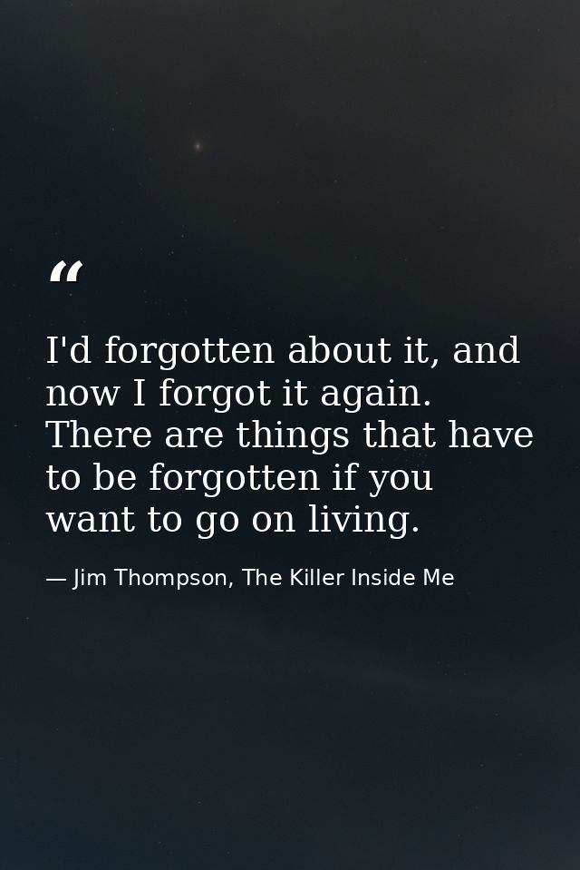 I'd forgotten about it, and now I forgot it again. There are things that have to be forgotten if you want to go on livin — Jim Thompson, The Killer Inside Me