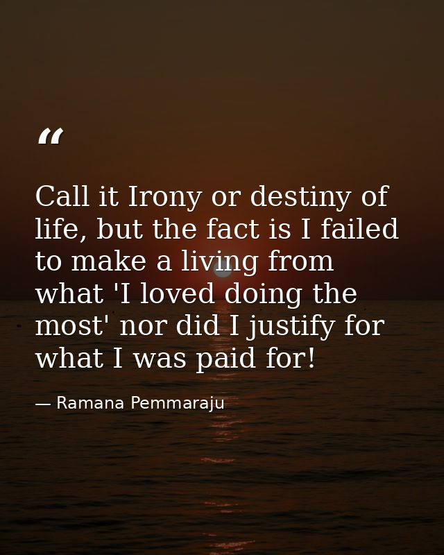 Call it Irony or destiny of life, but the fact is I failed to make a living from what 'I loved doing the most' nor did I — Ramana Pemmaraju