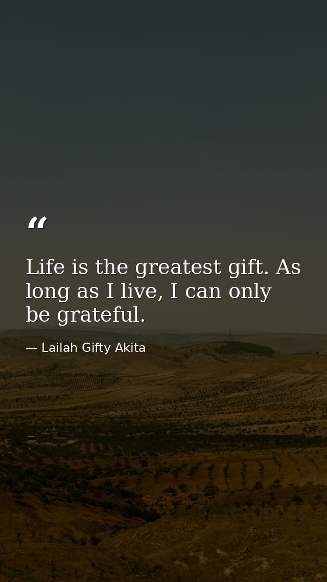 Life is the greatest gift. As long as I live, I can only be grateful. — Lailah Gifty Akita