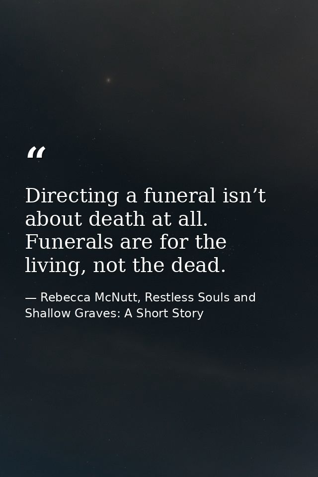 Directing a funeral isn’t about death at all. Funerals are for the living, not the dead. — Rebecca McNutt, Restless Souls and Shallow Graves: A Short Story