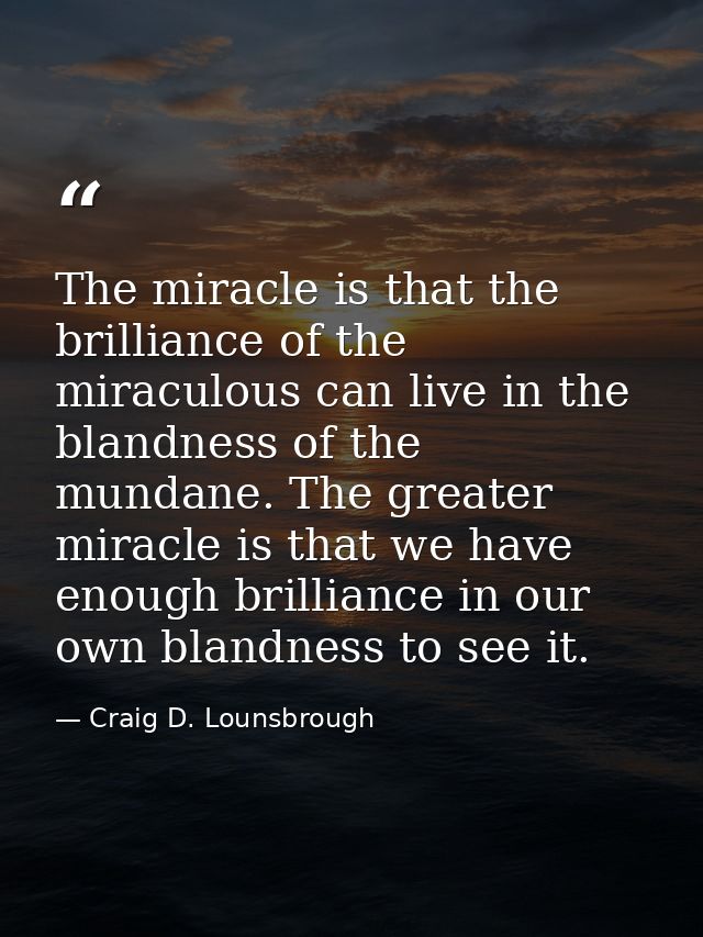 The miracle is that the brilliance of the miraculous can live in the blandness of the mundane. The greater miracle is th — Craig D. Lounsbrough
