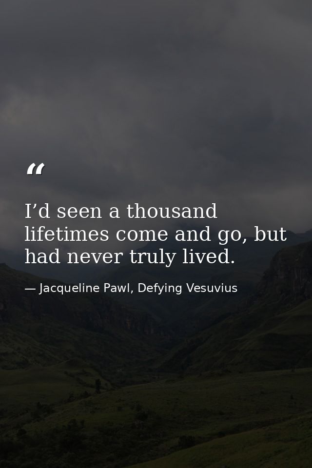 I’d seen a thousand lifetimes come and go, but had never truly lived. — Jacqueline Pawl, Defying Vesuvius