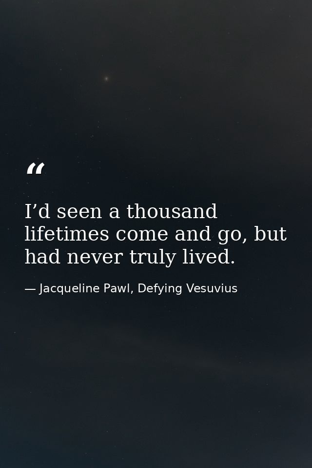 I’d seen a thousand lifetimes come and go, but had never truly lived. — Jacqueline Pawl, Defying Vesuvius