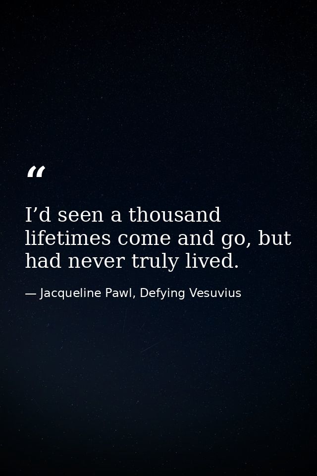 I’d seen a thousand lifetimes come and go, but had never truly lived. — Jacqueline Pawl, Defying Vesuvius