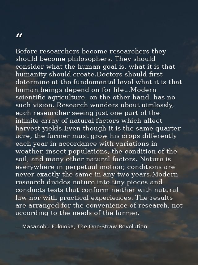 Before researchers become researchers they should become philosophers. They should consider what the human goal is, what — Masanobu Fukuoka, The One-Straw Revolution
