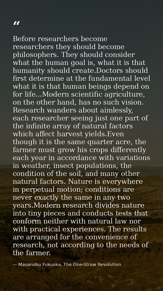 Before researchers become researchers they should become philosophers. They should consider what the human goal is, what — Masanobu Fukuoka, The One-Straw Revolution