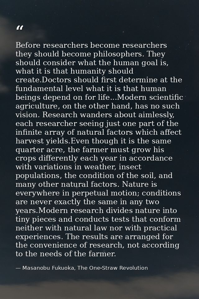 Before researchers become researchers they should become philosophers. They should consider what the human goal is, what — Masanobu Fukuoka, The One-Straw Revolution