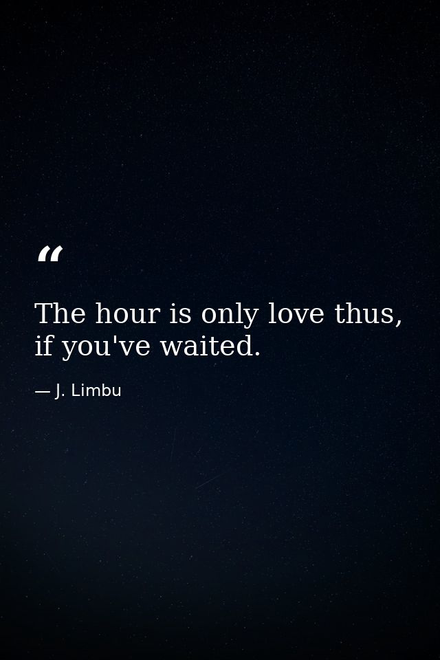 The hour is only love thus, if you've waited. — J. Limbu