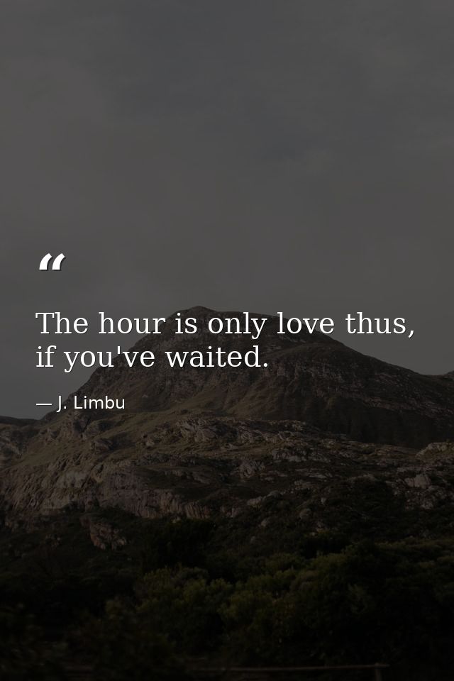 The hour is only love thus, if you've waited. — J. Limbu