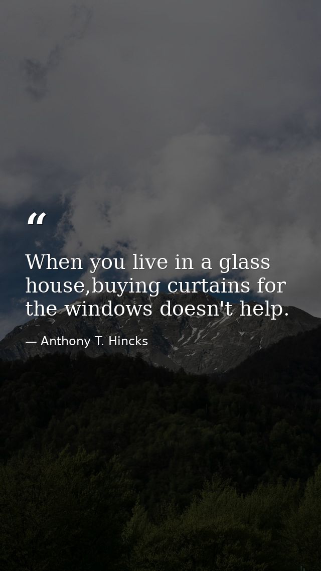 When you live in a glass house,buying curtains for the windows doesn't help. — Anthony T. Hincks
