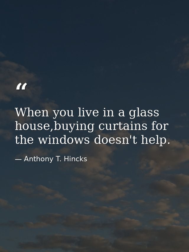 When you live in a glass house,buying curtains for the windows doesn't help. — Anthony T. Hincks