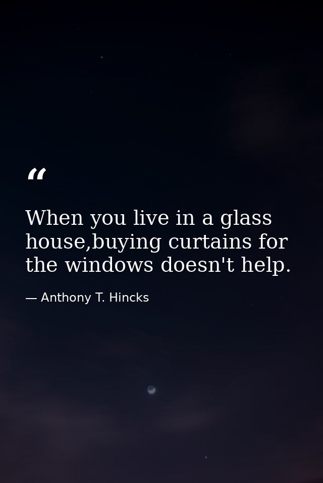 When you live in a glass house,buying curtains for the windows doesn't help. — Anthony T. Hincks