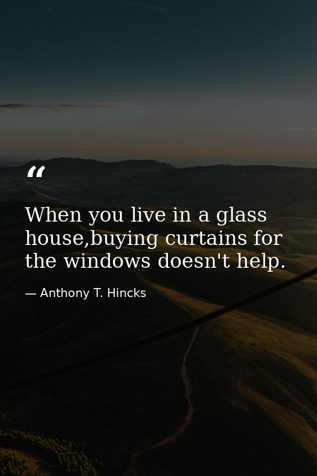 When you live in a glass house,buying curtains for the windows doesn't help. — Anthony T. Hincks