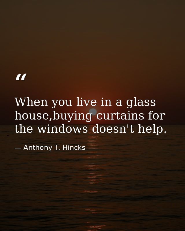When you live in a glass house,buying curtains for the windows doesn't help. — Anthony T. Hincks