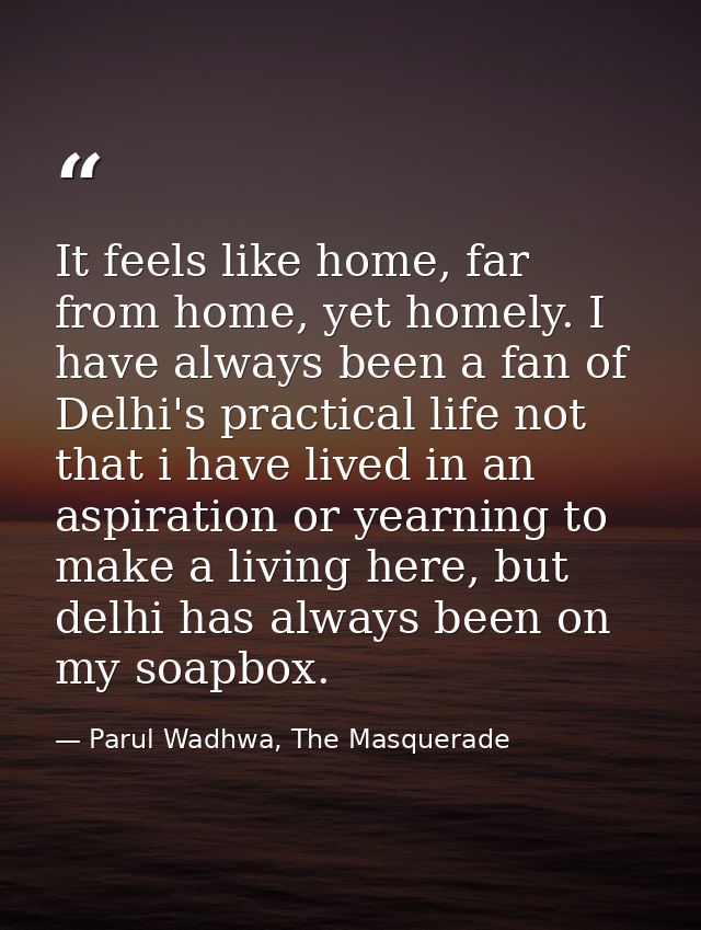 It feels like home, far from home, yet homely. I have always been a fan of Delhi's practical life not that i have lived  — Parul Wadhwa, The Masquerade