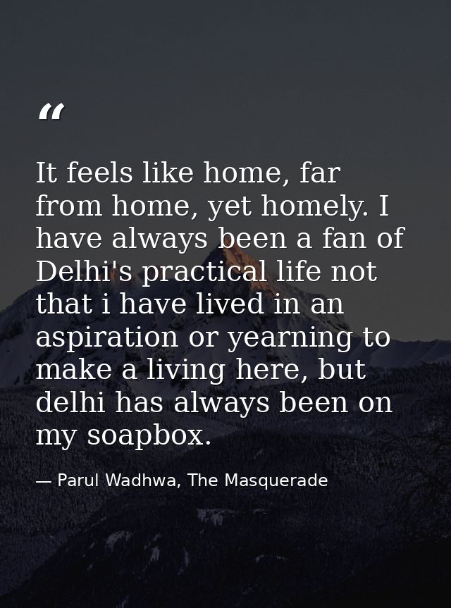 It feels like home, far from home, yet homely. I have always been a fan of Delhi's practical life not that i have lived  — Parul Wadhwa, The Masquerade