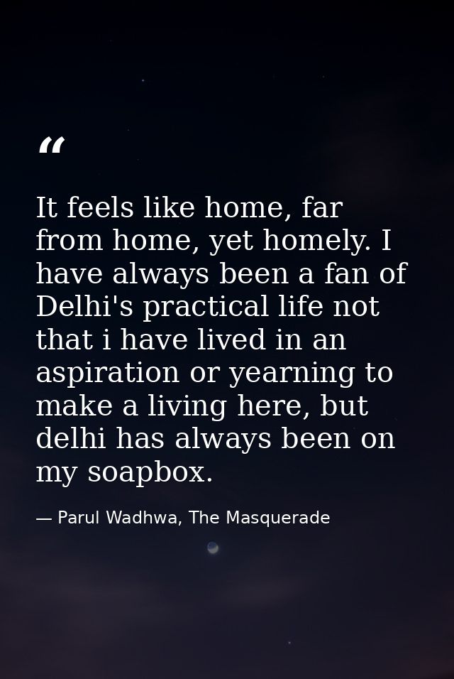 It feels like home, far from home, yet homely. I have always been a fan of Delhi's practical life not that i have lived  — Parul Wadhwa, The Masquerade