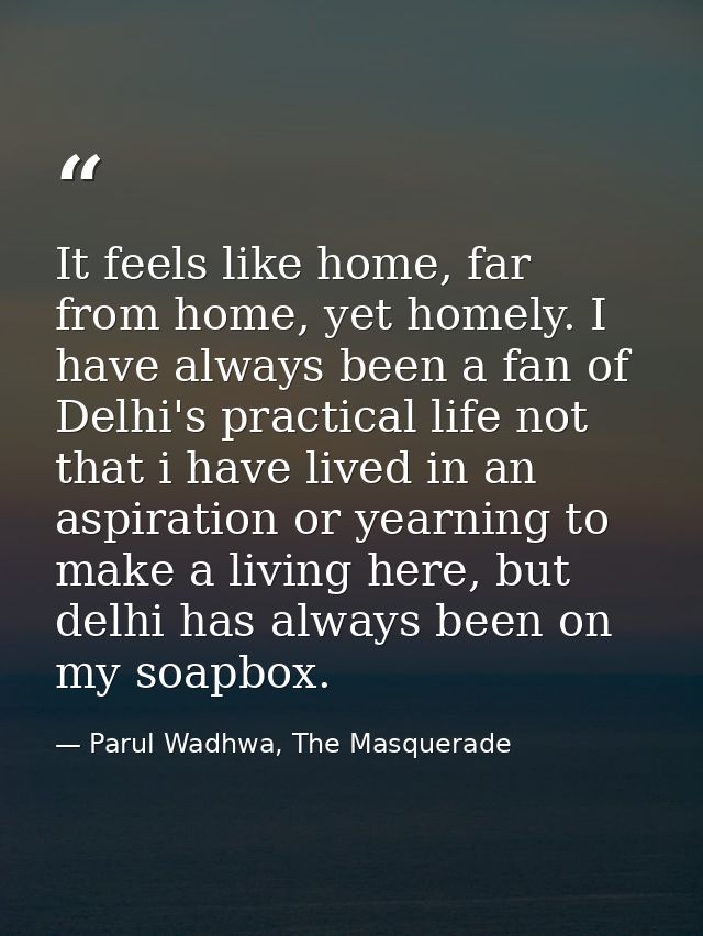 It feels like home, far from home, yet homely. I have always been a fan of Delhi's practical life not that i have lived  — Parul Wadhwa, The Masquerade