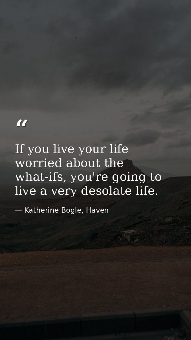If you live your life worried about the what-ifs, you're going to live a very desolate life. — Katherine Bogle, Haven