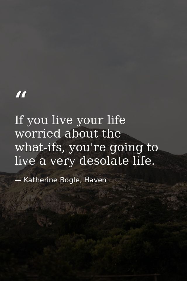 If you live your life worried about the what-ifs, you're going to live a very desolate life. — Katherine Bogle, Haven
