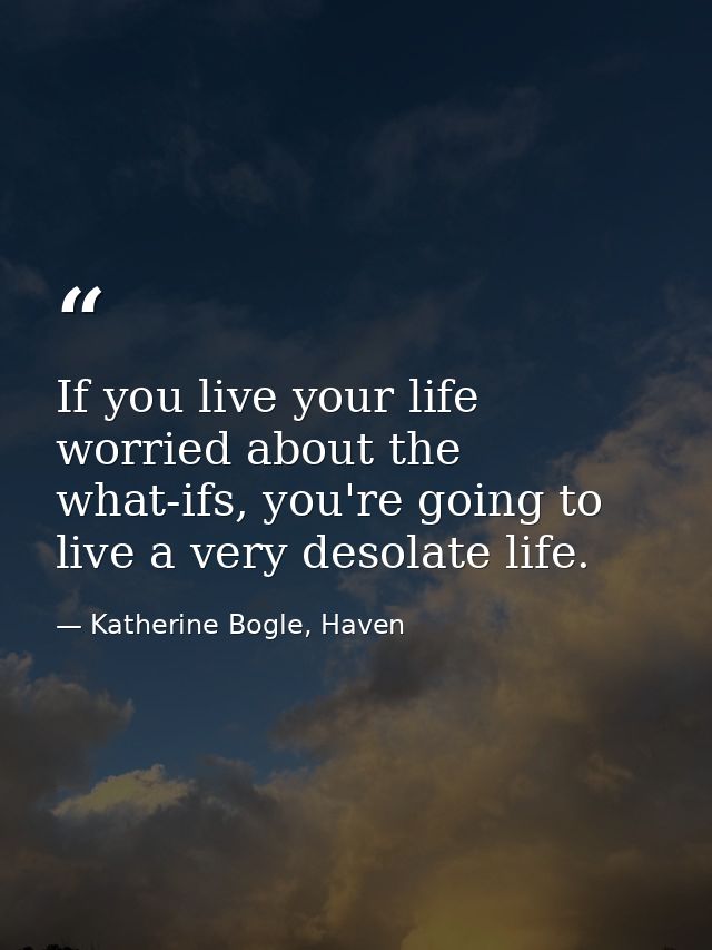 If you live your life worried about the what-ifs, you're going to live a very desolate life. — Katherine Bogle, Haven