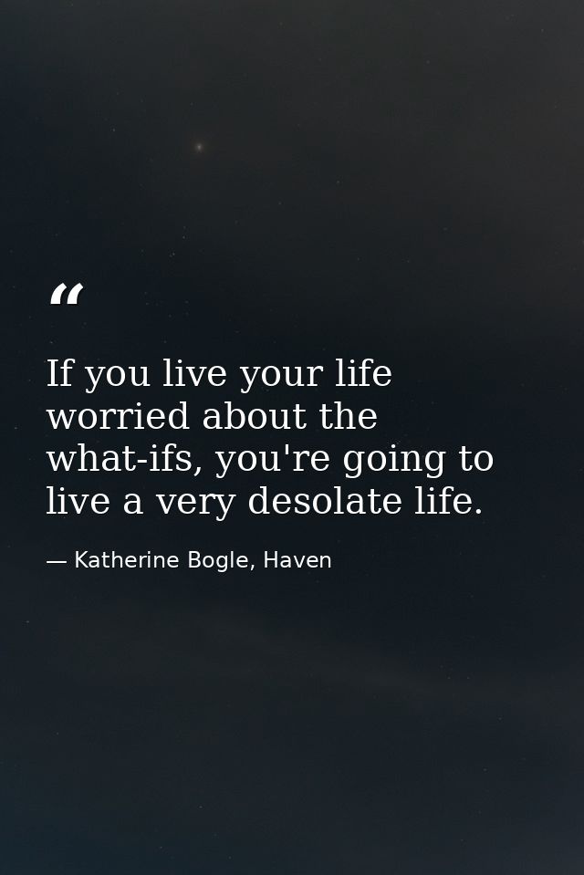 If you live your life worried about the what-ifs, you're going to live a very desolate life. — Katherine Bogle, Haven