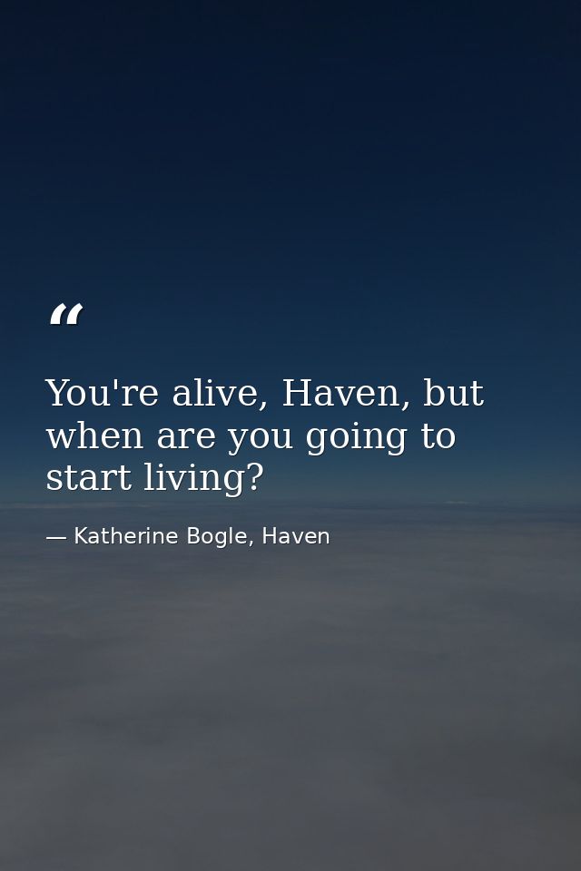 You're alive, Haven, but when are you going to start living? — Katherine Bogle, Haven