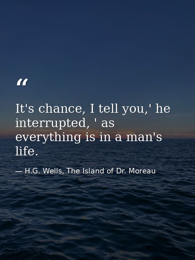 It's chance, I tell you,' he interrupted, ' as everything is in a man's life. — H.G. Wells, The Island of Dr. Moreau
