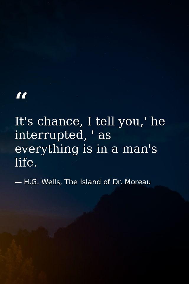 It's chance, I tell you,' he interrupted, ' as everything is in a man's life. — H.G. Wells, The Island of Dr. Moreau