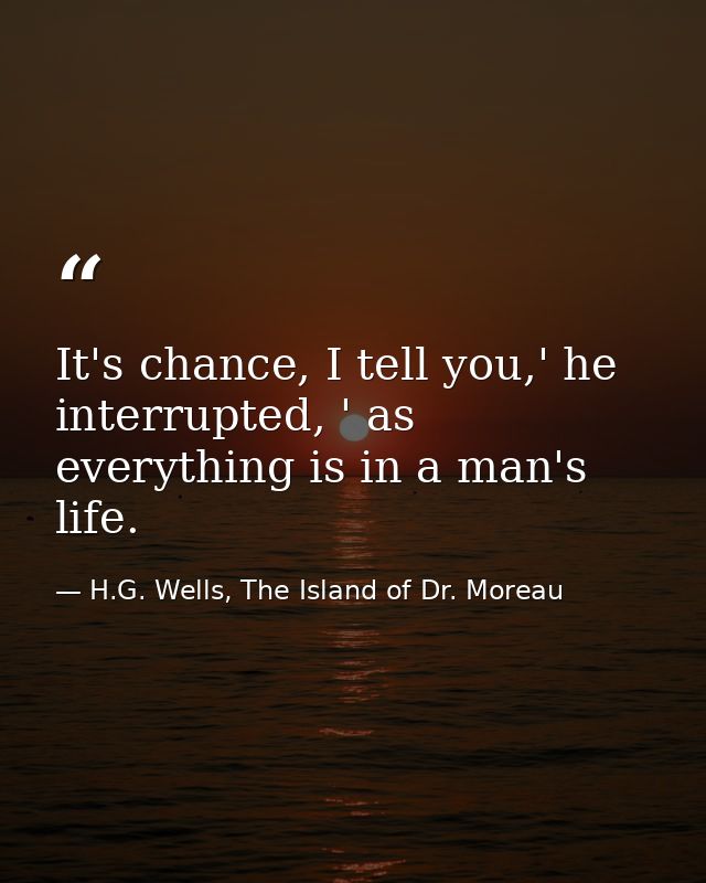 It's chance, I tell you,' he interrupted, ' as everything is in a man's life. — H.G. Wells, The Island of Dr. Moreau
