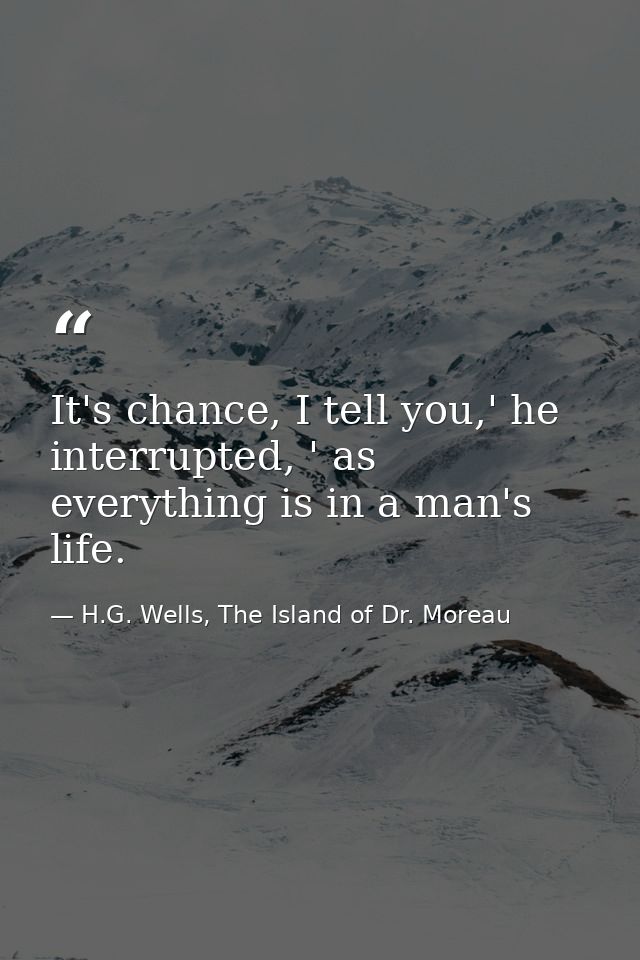 It's chance, I tell you,' he interrupted, ' as everything is in a man's life. — H.G. Wells, The Island of Dr. Moreau