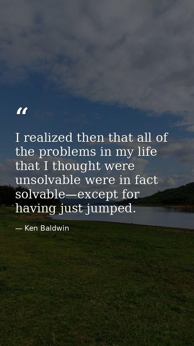 I realized then that all of the problems in my life that I thought were unsolvable were in fact solvable—except for havi — Ken Baldwin